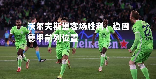 沃尔夫斯堡客场胜利，稳固德甲前列位置