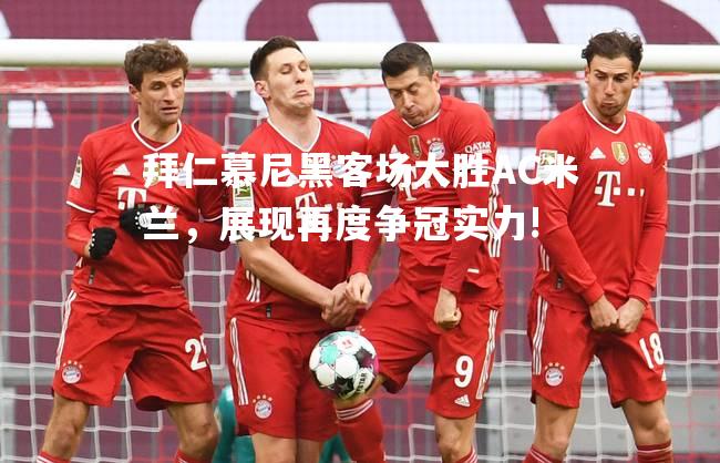拜仁慕尼黑客场大胜AC米兰，展现再度争冠实力!