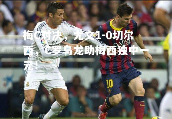 梅C对决，尤文1-0切尔西，C罗乌龙助梅西独中一元！