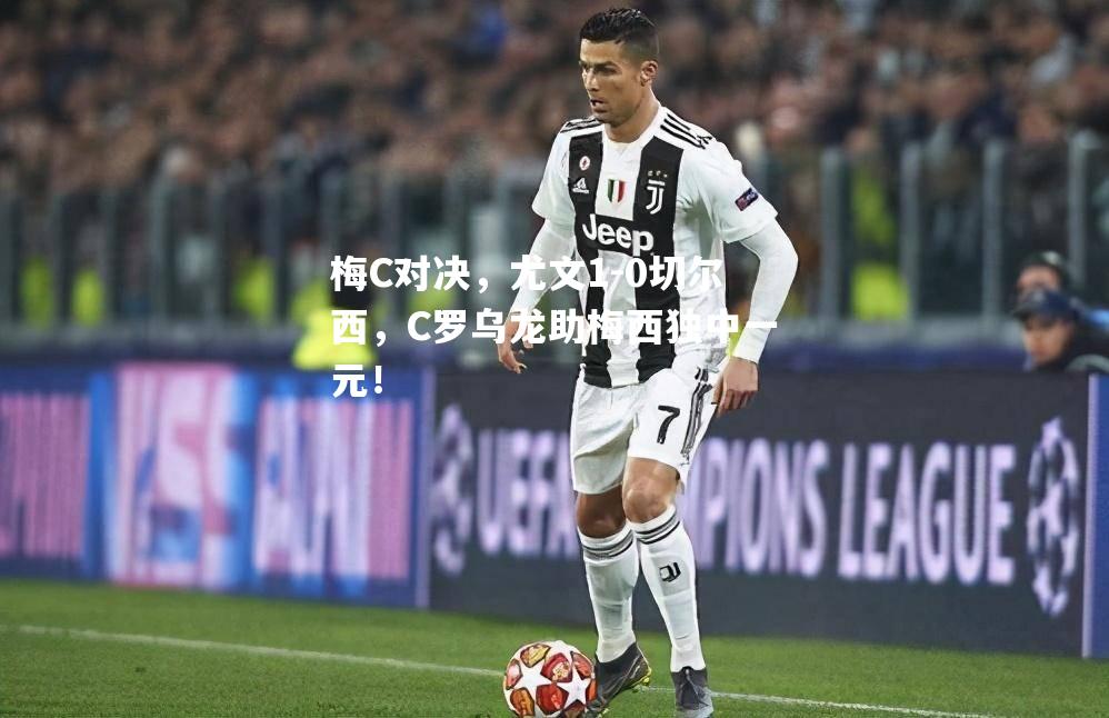 梅C对决，尤文1-0切尔西，C罗乌龙助梅西独中一元！