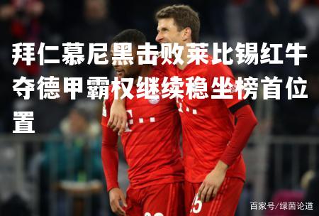 拜仁慕尼黑击败莱比锡红牛夺德甲霸权继续稳坐榜首位置