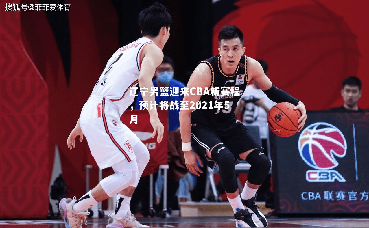 辽宁男篮迎来CBA新赛程，预计将战至2021年5月