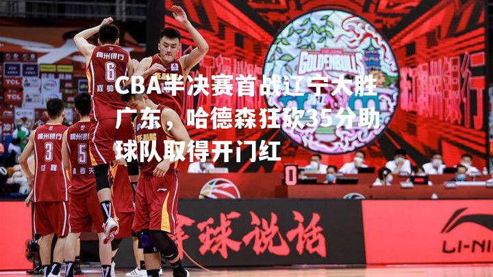 CBA半决赛首战辽宁大胜广东，哈德森狂砍35分助球队取得开门红