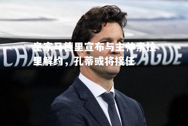 皇家马德里宣布与主帅索拉里解约，孔蒂或将接任
