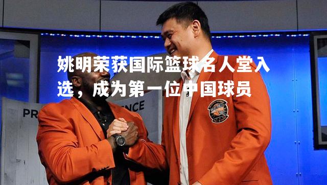 姚明荣获国际篮球名人堂入选，成为第一位中国球员