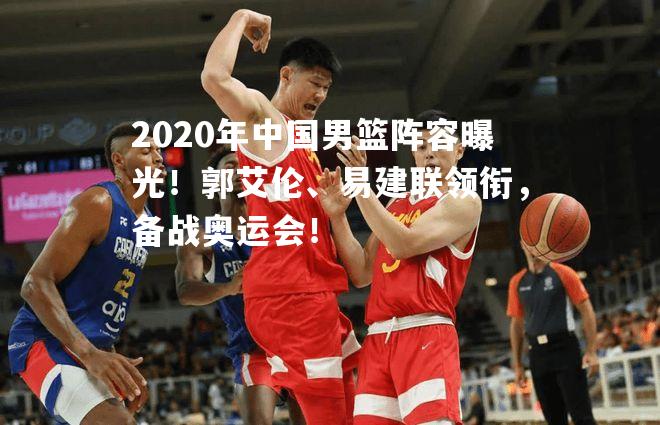 2020年中国男篮阵容曝光！郭艾伦、易建联领衔，备战奥运会！