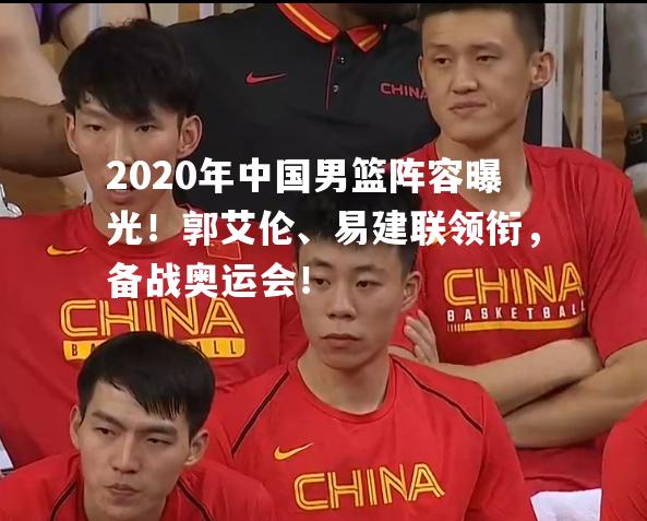 2020年中国男篮阵容曝光！郭艾伦、易建联领衔，备战奥运会！