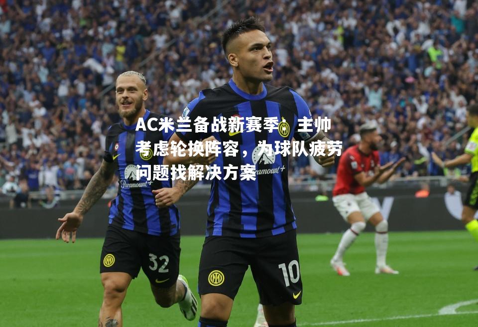 AC米兰备战新赛季：主帅考虑轮换阵容，为球队疲劳问题找解决方案