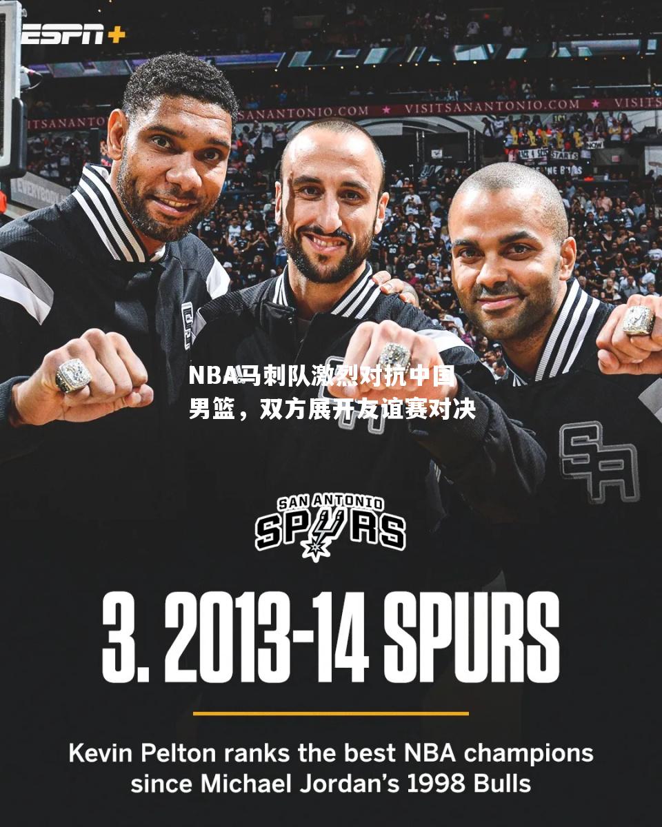 NBA马刺队激烈对抗中国男篮，双方展开友谊赛对决