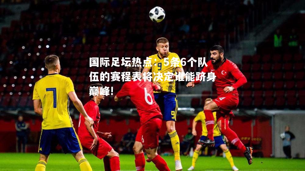 国际足坛热点：5条6个队伍的赛程表将决定谁能跻身巅峰!