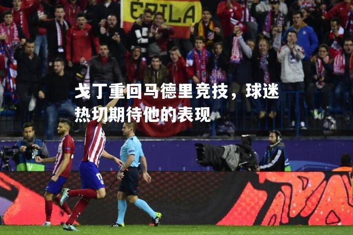 戈丁重回马德里竞技，球迷热切期待他的表现