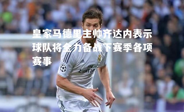 皇家马德里主帅齐达内表示球队将全力备战下赛季各项赛事