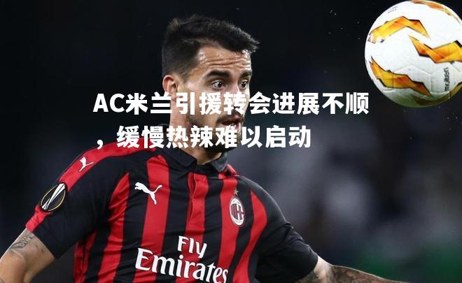 AC米兰引援转会进展不顺，缓慢热辣难以启动