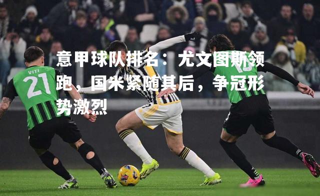 意甲球队排名：尤文图斯领跑，国米紧随其后，争冠形势激烈