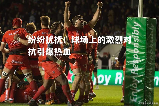 纷纷扰扰！球场上的激烈对抗引爆热血