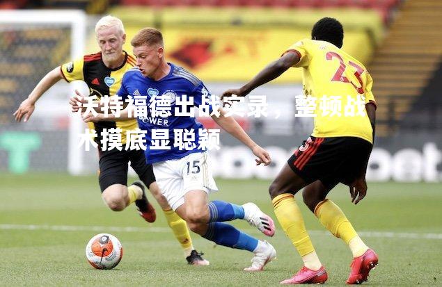 沃特福德出战实录，整顿战术摸底显聪颖