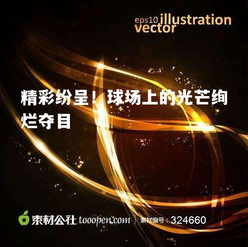精彩纷呈！球场上的光芒绚烂夺目