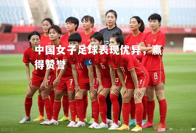 中国女子足球表现优异，赢得赞誉
