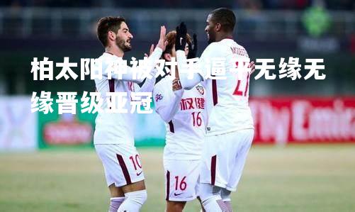 柏太阳神被对手逼平无缘无缘晋级亚冠