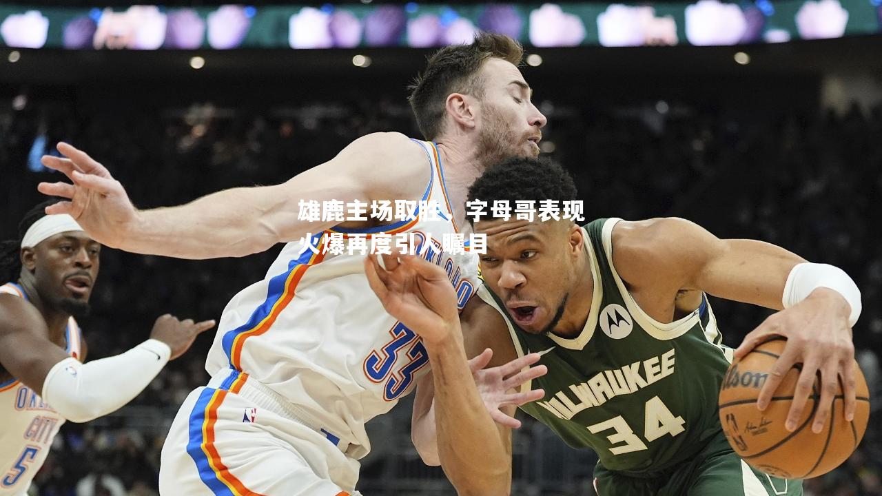 雄鹿主场取胜，字母哥表现火爆再度引人瞩目
