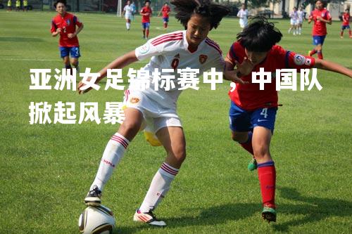 亚洲女足锦标赛中，中国队掀起风暴