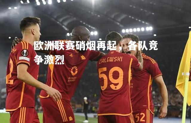欧洲联赛硝烟再起，各队竞争激烈
