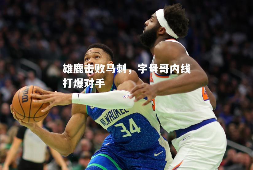 雄鹿击败马刺，字母哥内线打爆对手