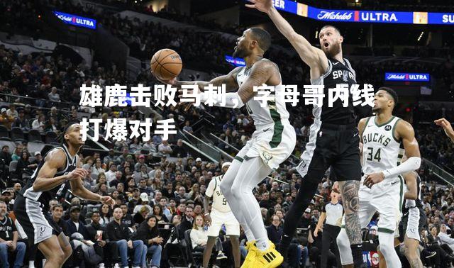雄鹿击败马刺，字母哥内线打爆对手