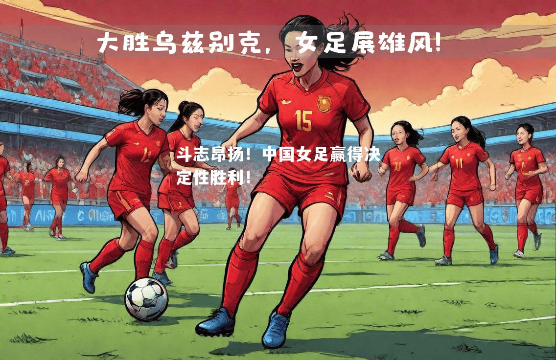 斗志昂扬！中国女足赢得决定性胜利！
