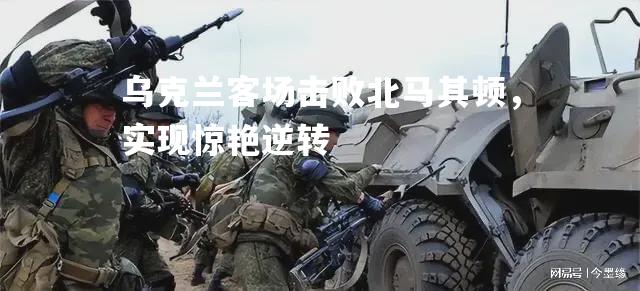 乌克兰客场击败北马其顿，实现惊艳逆转